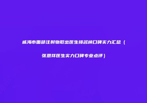 威海市面部注射物取出医生排名榜口碑实力汇总（张恩祥医生实力口碑专业点评）
