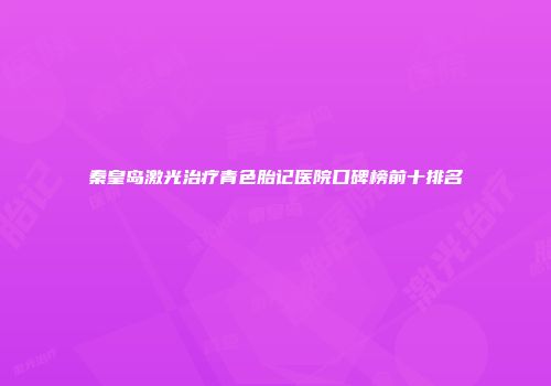 秦皇岛激光治疗青色胎记医院口碑榜前十排名