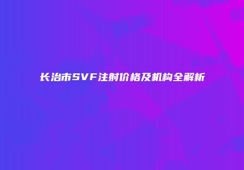 长治市SVF注射价格及机构全解析