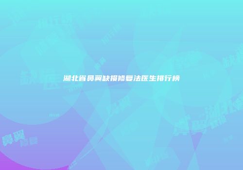 湖北省鼻翼缺损修复法医生排行榜
