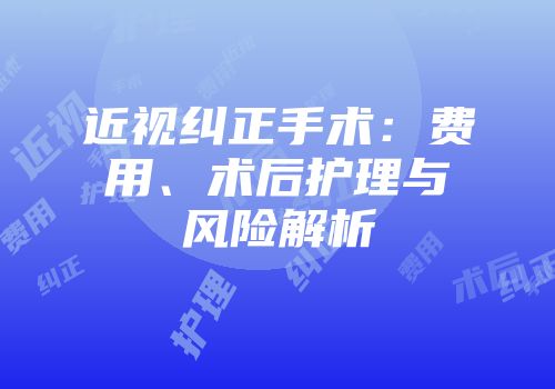 近视纠正手术：费用、术后护理与风险解析