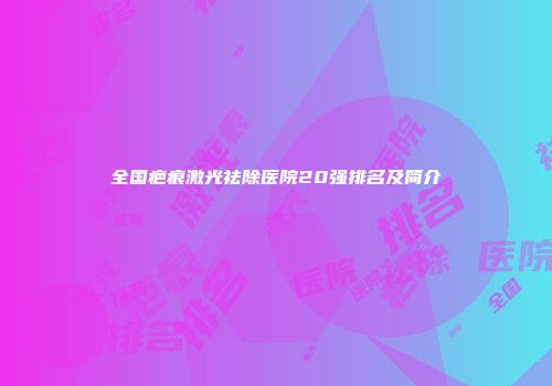 全国疤痕激光祛除医院20强排名及简介