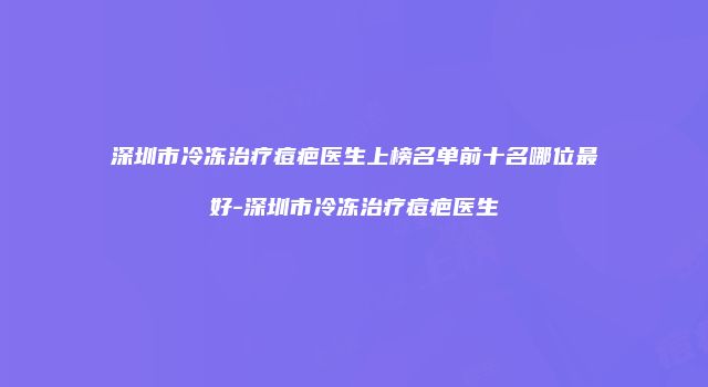 深圳市冷冻治疗痘疤医生上榜名单前十名哪位最好-深圳市冷冻治疗痘疤医生