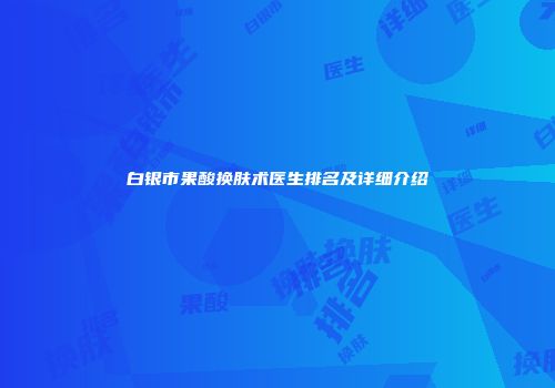 白银市果酸换肤术医生排名及详细介绍