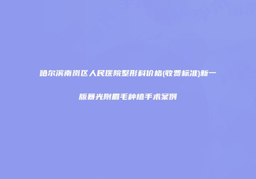 哈尔滨南岗区人民医院整形科价格(收费标准)新一版暴光附眉毛种植手术案例
