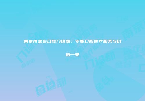 南京市金台口腔门诊部:专业口腔医疗服务与价格一览