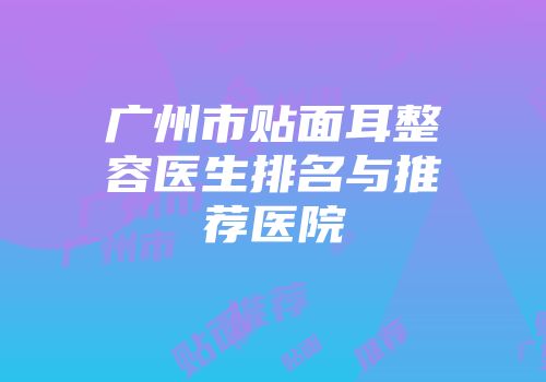 广州市贴面耳整容医生排名与推荐医院