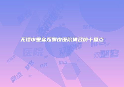 无锡市整容双眼皮医院排名前十盘点