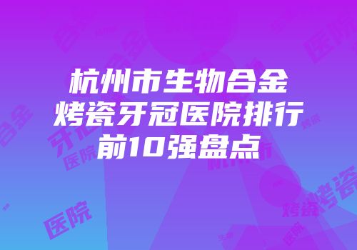 杭州市生物合金烤瓷牙冠医院排行前10强盘点