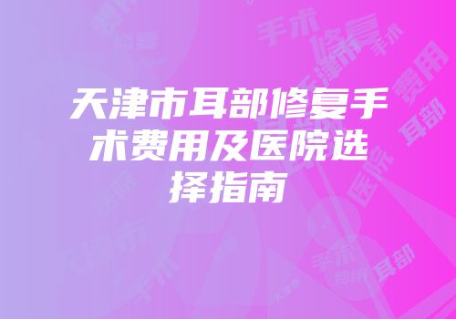 天津市耳部修复手术费用及医院选择指南