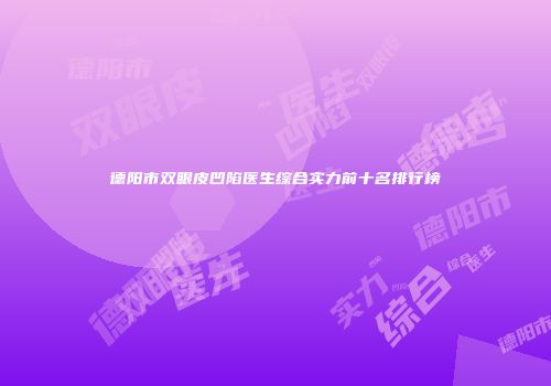 德阳市双眼皮凹陷医生综合实力前十名排行榜