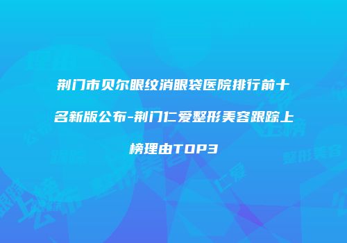 荆门市贝尔眼纹消眼袋医院排行前十名新版公布-荆门仁爱整形美容跟踪上榜理由TOP3