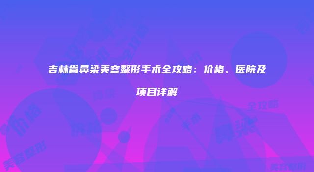 吉林省鼻梁美容整形手术全攻略:价格、医院及项目详解