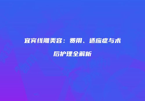 宜宾线雕美容:费用、适应症与术后护理全解析