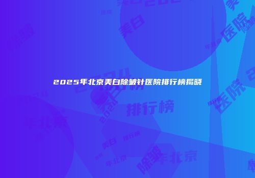 2025年北京美白除皱针医院排行榜揭晓