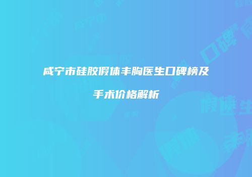 咸宁市硅胶假体丰胸医生口碑榜及手术价格解析
