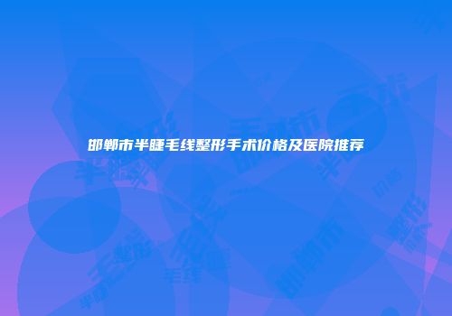 邯郸市半睫毛线整形手术价格及医院推荐