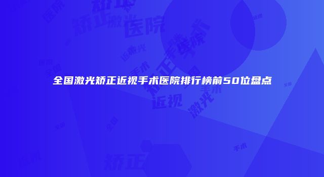 全国激光矫正近视手术医院排行榜前50位盘点
