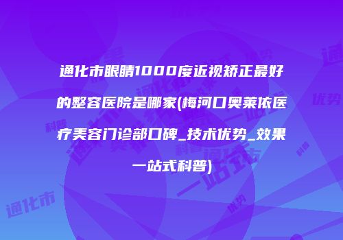 通化市眼睛1000度近视矫正最好的整容医院是哪家(梅河口奥莱依医疗美容门诊部口碑_技术优势_效果一站式科普)
