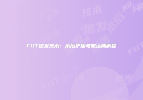 FUT植发技术：术后护理与脱落期解答
