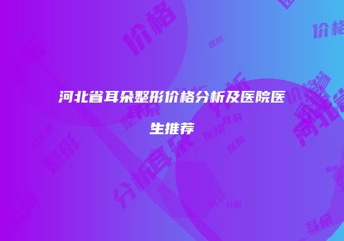 河北省耳朵整形价格分析及医院医生推荐