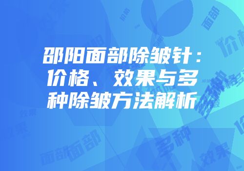 邵阳面部除皱针：价格、效果与多种除皱方法解析