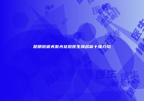 昆明斑道夫激光祛斑医生排名前十强介绍