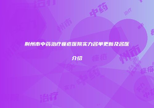 荆州市中药治疗痤疮医院实力名单更新及名医介绍