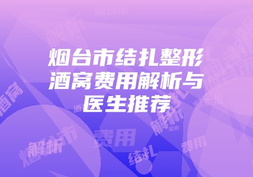 烟台市结扎整形酒窝费用解析与医生推荐