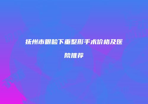 抚州市眼睑下垂整形手术价格及医院推荐