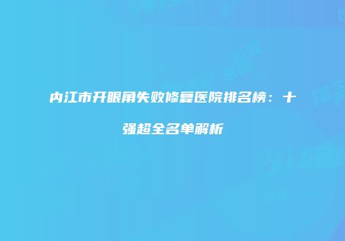 内江市开眼角失败修复医院排名榜：十强超全名单解析