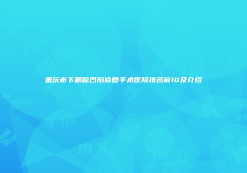 重庆市下眼睑凹陷修复手术医院排名前10及介绍