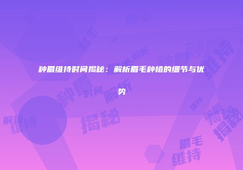 种眉维持时间揭秘：解析眉毛种植的细节与优势