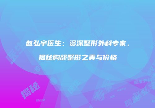 赵弘宇医生:资深整形外科专家,揭秘胸部整形之美与价格