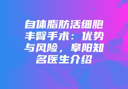 自体脂肪活细胞丰臀手术：优势与风险，阜阳知名医生介绍