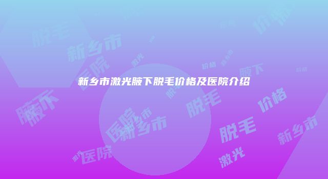 新乡市激光腋下脱毛价格及医院介绍