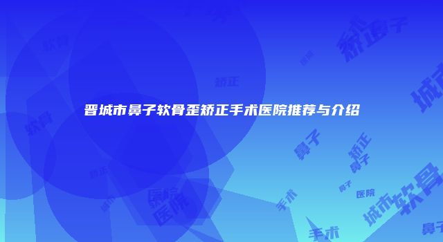 晋城市鼻子软骨歪矫正手术医院推荐与介绍