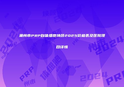 潮州市PRP自体细胞焕颜2025价格表及医院项目详情
