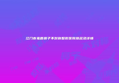 江门市兔唇鼻子不对称整形医院排名及详情