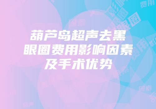 葫芦岛超声去黑眼圈费用影响因素及手术优势