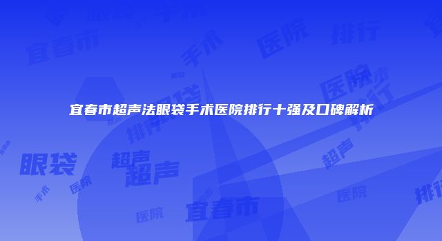 宜春市超声法眼袋手术医院排行十强及口碑解析