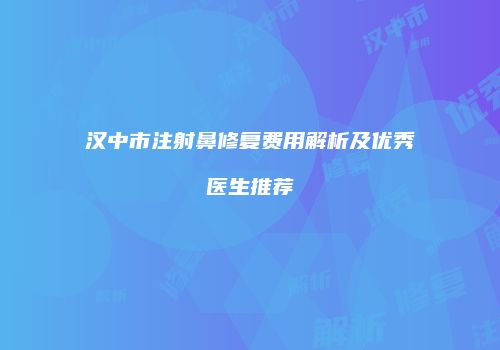 汉中市注射鼻修复费用解析及优秀医生推荐