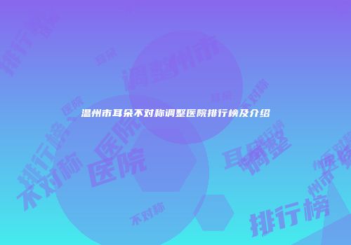 温州市耳朵不对称调整医院排行榜及介绍