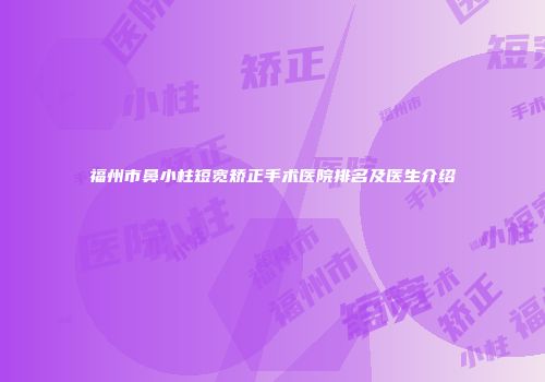 福州市鼻小柱短宽矫正手术医院排名及医生介绍
