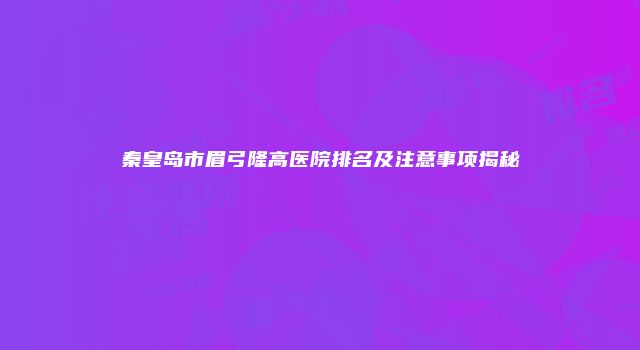 秦皇岛市眉弓隆高医院排名及注意事项揭秘