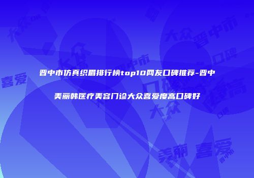 晋中市仿真织眉排行榜top10网友口碑推荐-晋中美丽韩医疗美容门诊大众喜爱度高口碑好