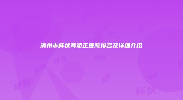 滨州市杯状耳矫正医院排名及详细介绍