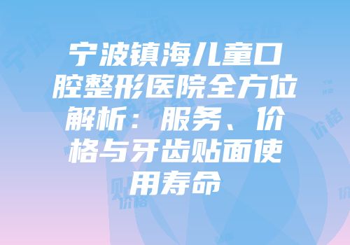 宁波镇海儿童口腔整形医院全方位解析：服务、价格与牙齿贴面使用寿命