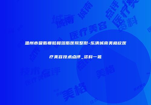 温州市吸脂瘦脸和溶脂医院整形-乐清城南美格欣医疗美容技术点评_资料一览