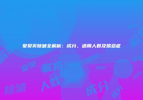 爱贝芙除皱全解析:成分、适用人群及禁忌症